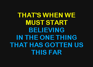 THAT'S WHEN WE
MUST START
BELIEVING
IN THEONETHING
THAT HAS GOTI'EN US
THIS FAR