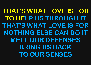 THAT'S WHAT LOVE IS FOR
TO HELP US THROUGH IT
THAT'S WHAT LOVE IS FOR
NOTHING ELSE CAN DO IT
MELT OUR DEFENSES
BRING US BACK
TO OUR SENSES