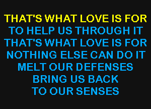 THAT'S WHAT LOVE IS FOR
TO HELP US THROUGH IT
THAT'S WHAT LOVE IS FOR
NOTHING ELSE CAN DO IT
MELT OUR DEFENSES
BRING US BACK
TO OUR SENSES