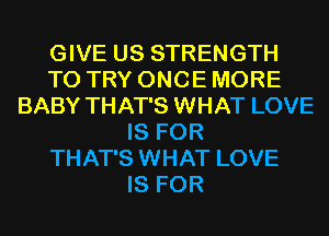 GIVE US STRENGTH
TO TRY ONCE MORE
BABY THAT'S WHAT LOVE
IS FOR
THAT'S WHAT LOVE
IS FOR