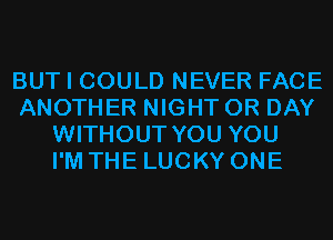 BUT I COULD NEVER FACE
ANOTHER NIGHT 0R DAY
WITHOUT YOU YOU
I'M THE LUCKY ONE