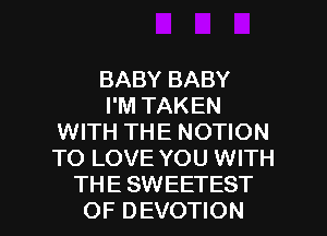 BABY BABY

I'M TAKEN
WITH THE MOTION
TO LOVE YOU WITH

THE SWEETEST
OF DEVOTION l