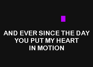 AND EVER SINCETHE DAY

YOU PUT MY HEART
IN MOTION