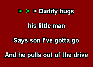 Daddy hugs
his little man

Says son We gotta go

And he pulls out of the drive