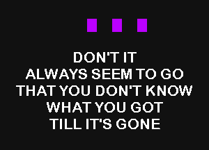 DON'T IT
ALWAYS SEEM TO GO

THAT YOU DON'T KNOW
WHAT YOU GOT
TILL IT'S GONE