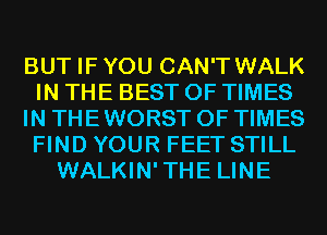 BUT IFYOU CAN'T WALK
IN THE BEST OF TIMES
IN THE WORST 0F TIMES
FIND YOUR FEET STILL
WALKIN'THE LINE