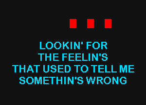 LOOKIN' FOR
THE FEELIN'S
THAT USED TO TELL ME
SOMETHIN'S WRONG