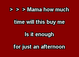 t) Mama how much
time will this buy me

Is it enough

forjust an afternoon