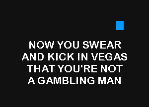 NOW YOU SWEAR

AND KICK IN VEGAS
THAT YOU'RE NOT
A GAMBLING MAN