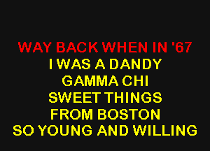 IWAS A DANDY

GAMMA CHI
SWEET THINGS

FROM BOSTON
SO YOUNG AND WILLING