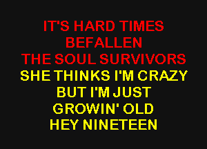 SHE THINKS I'M CRAZY
BUT I'MJUST

GROWIN' OLD
HEY NINETEEN