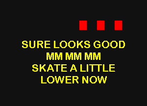 SURE LOOKS GOOD

MM MM MM
SKATE A LITTLE
LOWER NOW