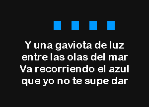 Y una gaviota de luz
entre las olas del mar
Va recorriendo el azul
que yo no te supe dar

g