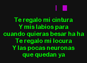 Te regalo mi cintura
Y mis labios para
cuando quieras besar ha ha
Te regalo mi locura

Y las pocas neuronas
que quedan ya