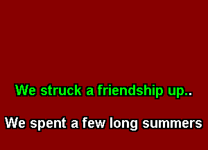 We struck a friendship up..

We spent a few long summers