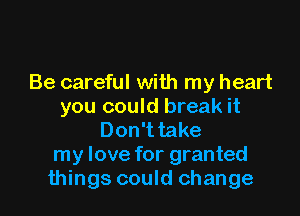 Be careful with my heart
you could break it

Don't take
my love for granted
things could change
