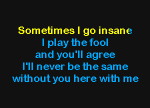 Sometimes I go insane
I play the fool
and you'll agree
I'll never be the same
without you here with me