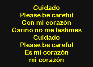 Cuidado
Please be careful
Con mi corazbn

Cari'r'lo no me lastimes

Cuidado
Please be careful
Es mi corazbn
mi corazbn