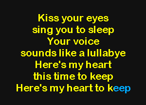 Kiss your eyes
sing you to sleep
Your voice
sounds like a Iullabye
Here's my heart
this time to keep

Here's my heart to keep l