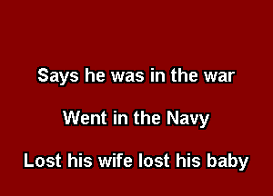 Says he was in the war

Went in the Navy

Lost his wife lost his baby