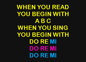 WHEN YOU READ
YOU BEGIN WITH
A B C
WHEN YOU SING

YOU BEGIN WITH
DO RE Ml

DO RE Ml