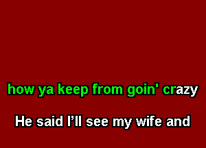how ya keep from goin' crazy

He said Pll see my wife and