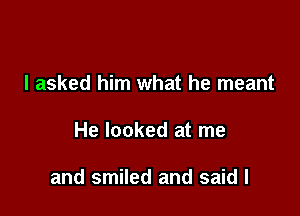 I asked him what he meant

He looked at me

and smiled and said I
