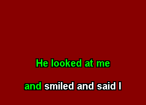 He looked at me

and smiled and said I