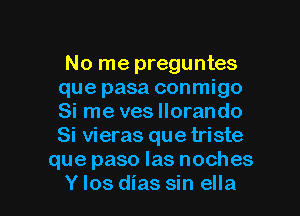 No me preguntes
que pasa conmigo
Si me ves llorando
Si vieras que triste

que paso las noches

Ylos dias sin ella l