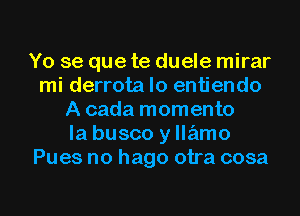 Yo se que te duele mirar
mi derrota lo entiendo
A cada momento
la busco y llz'amo
Pues no hago otra cosa