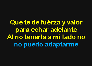 Que te de fuorza y valor
para ech ar adelante
Al no tenerla a mi lado no
no puedo adaptarme