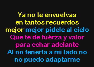 Ya no te envuelvas
en tantos recu erdos
mejor mejor pidele al cielo

Al no tenerla a mi lado no
no puedo adaptarme