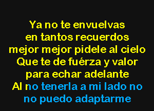 Ya no te envuelvas
en tantos recu erdos
mejor mejor pidele al cielo
Que te de fuorza y valor
para ech ar adelante
Al no tenerla a mi lado no
no puedo adaptarme