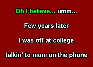 Oh I believe... umm...

Few years later

I was off at college

talkin' to mom on the phone
