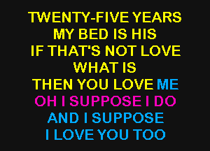 'HNENTYJHVEYEARS
MYBEDISFHS
IFTHATSNOTLOVE
NHAJ1S
THEN YOU LOVE ME

AND I SUPPOSE
I LOVE YOU TOO