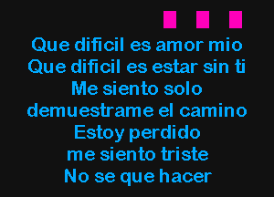 Que diflcil es amor mio
Que diflcil es estar sin ti
Me siento solo
demuestrame el camino
Estoy perdido
me siento triste
No se que hacer