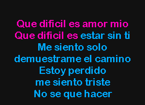 estar sin ti
Me siento solo

demuestrame el camino
Estoy perdido
me siento triste
No se que hacer