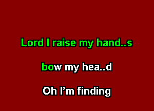 Lord I raise my hand..s

bow my hea..d

Oh I'm finding