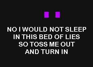 NO I WOULD NOT SLEEP
IN THIS BED OF LIES
SO TOSS ME OUT
AND TURN IN