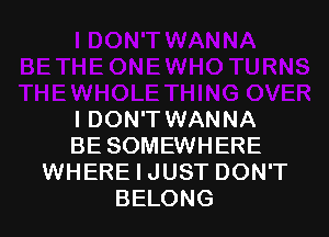 I DON'T WANNA
BE SOMEWHERE
WHERE I JUST DON'T
BELONG