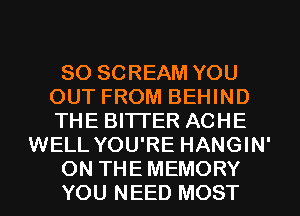 SO SCREAM YOU
OUT FROM BEHIND
THE BITTER ACHE

WELL YOU'RE HANGIN'

ON THE MEMORY

YOU NEED MOST