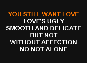 YOU STILL WANT LOVE
LOVE'S UGLY
SMOOTH AND DELICATE
BUT NOT
WITHOUT AFFECTION
N0 NOT ALONE