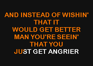 AND INSTEAD OF WISHIN'
THAT IT
WOULD GET BETTER
MAN YOU'RE SEEIN'
THAT YOU
JUSTGET ANGRIER