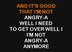 AND IT'S GOOD
THAT I'M NOT
ANGRY-A
WELL I NEED

TO GET OVER WELL I
I'M NOT
ANGRY-A
ANYMORE