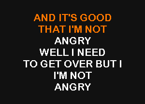 AND IT'S GOOD
THAT I'M NOT
ANGRY

WELLI NEED
TO GET OVER BUT I
I'M NOT
ANGRY