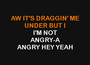 AW IT'S DRAGGIN' ME
UNDER BUTI

I'M NOT
ANGRY-A
ANGRY HEY YEAH