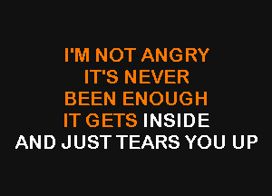 I'M NOT ANGRY
IT'S NEVER
BEEN ENOUGH
ITGETS INSIDE
AND JUST TEARS YOU UP