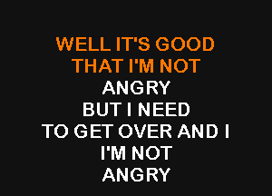 WELL IT'S GOOD
THAT I'M NOT
ANGRY

BUTI NEED
TO GET OVER AND I
I'M NOT
ANGRY