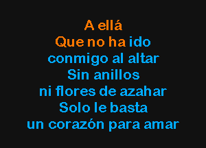 A ella
Que no ha ido
conmigo al altar

Sin anillos
ni flores de azahar

Solo le basta
un corazc'm para amar