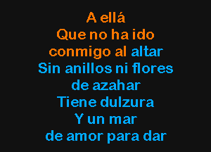 A ella
Que no ha ido
conmigo al altar
Sin anillos ni flores

de azahar
Tiene dulzura
Y un mar
de amor para dar